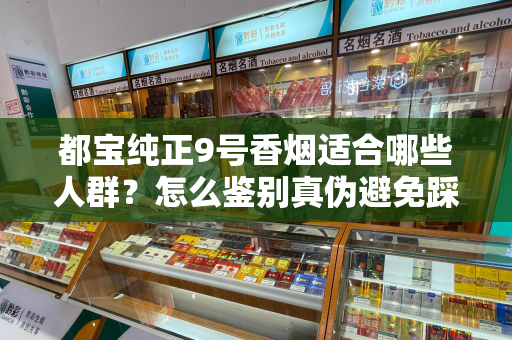 都宝纯正9号香烟适合哪些人群？怎么鉴别真伪避免踩坑？